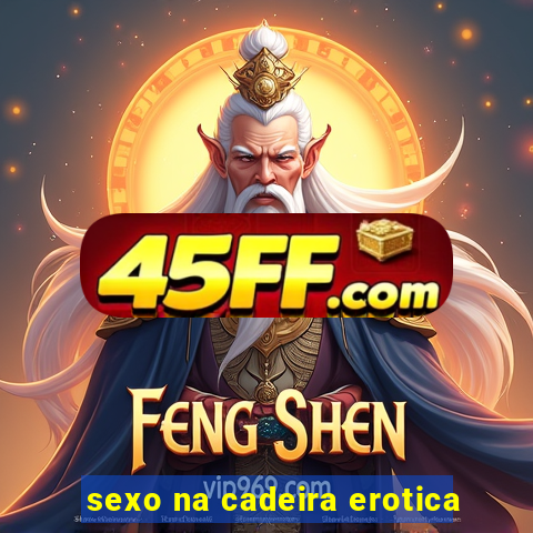 sexo na cadeira erotica
